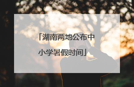 湖南两地公布中小学暑假时间